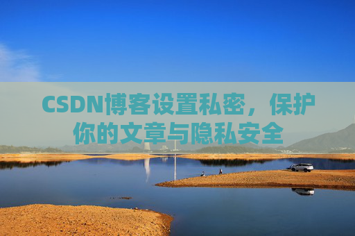 CSDN博客设置私密，保护你的文章与隐私安全